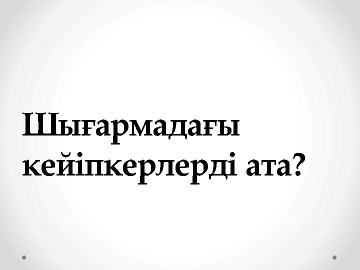 Шығармадағы кейіпкерлерді ата?