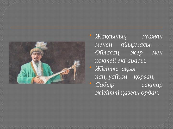  Жақсының жаман менен айырмасы – Ойласаң, жер мен көктей екі арасы.  Жігітке ақыл- пан, уайым – қорғ