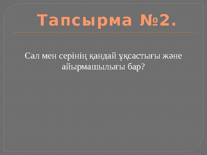 Сал мен серінің қандай ұқсастығы және айырмашылығы бар?Т а п с ы р м а № 2 .