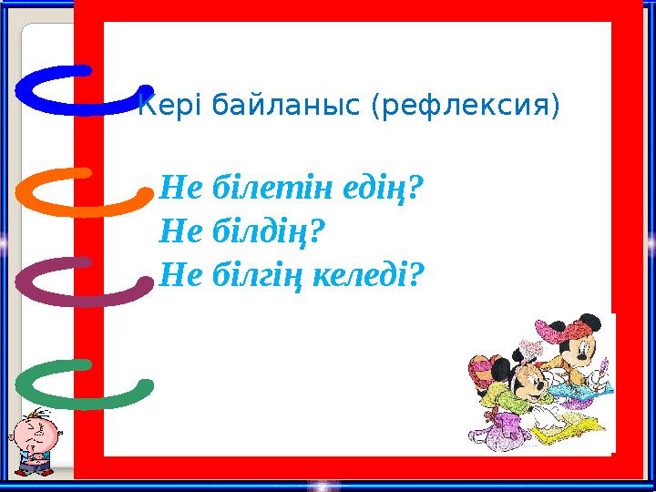 Кері байланыс (рефлексия) Не білетін едің? Не білдің? Не білгің келеді?