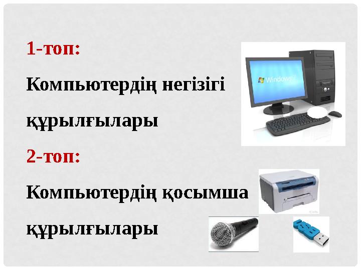 1-топ: Компьютердің негізігі құрылғылары 2-топ: Компьютердің қосымша құрылғылары