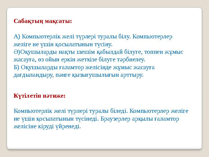 Сабақтың мақсаты: А) Компьютерлік желі түрлері туралы білу. Компьютерлер желіге не үшін қосылатынын түсіну. Ә)Оқушыларды нақты