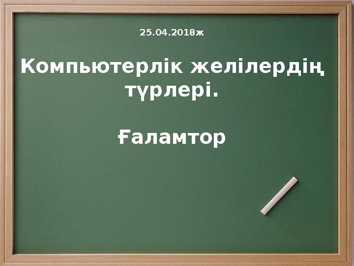 25.04.2018ж Компьютерлік желілердің түрлері. Ғаламтор