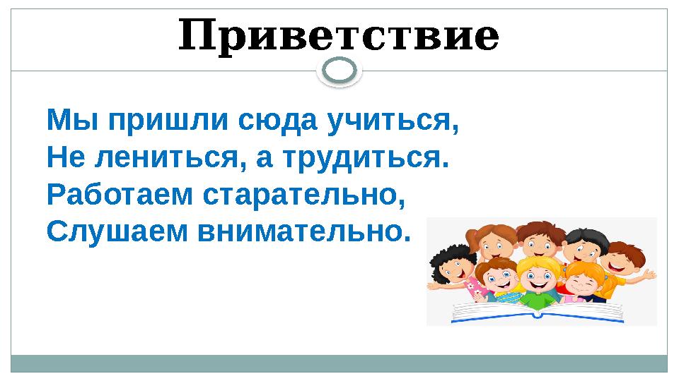 Приветствие Мы пришли сюда учиться, Не лениться, а трудиться. Работаем старательно, Слушаем внимательно.