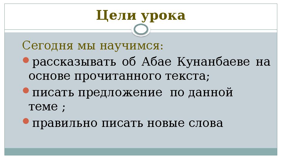Цели урока Сегодня мы научимся:  расска зыв ать об Абае Кунанбаеве на основе прочитанного текста;  писать предлож ение
