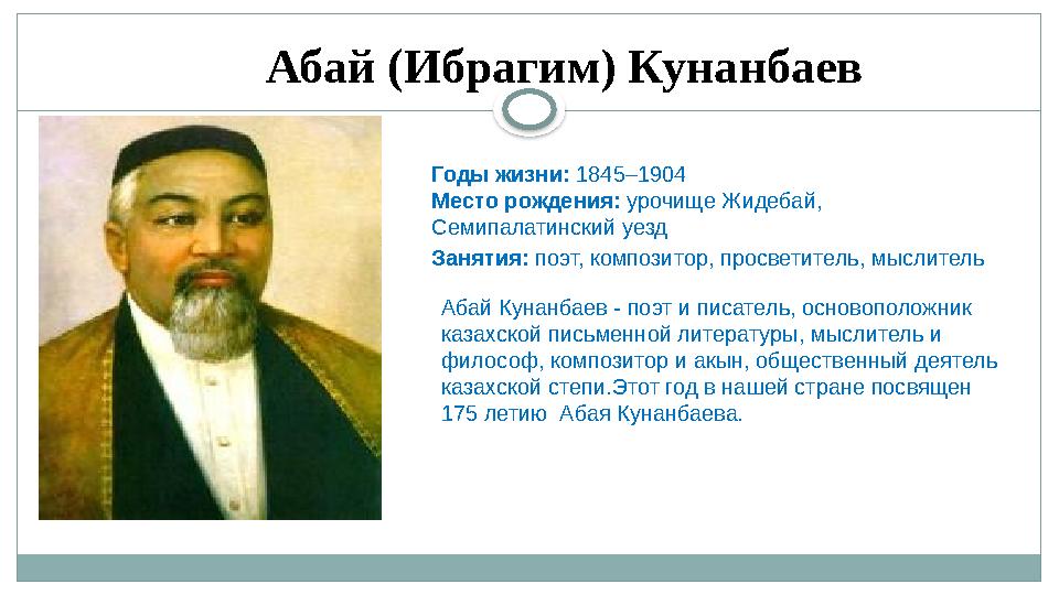 Абай (Ибрагим) Кунанбаев Годы жизни: 1845–1904 Место рождения: урочище Жидебай, Семипалатинский уезд Занятия: поэт, композ