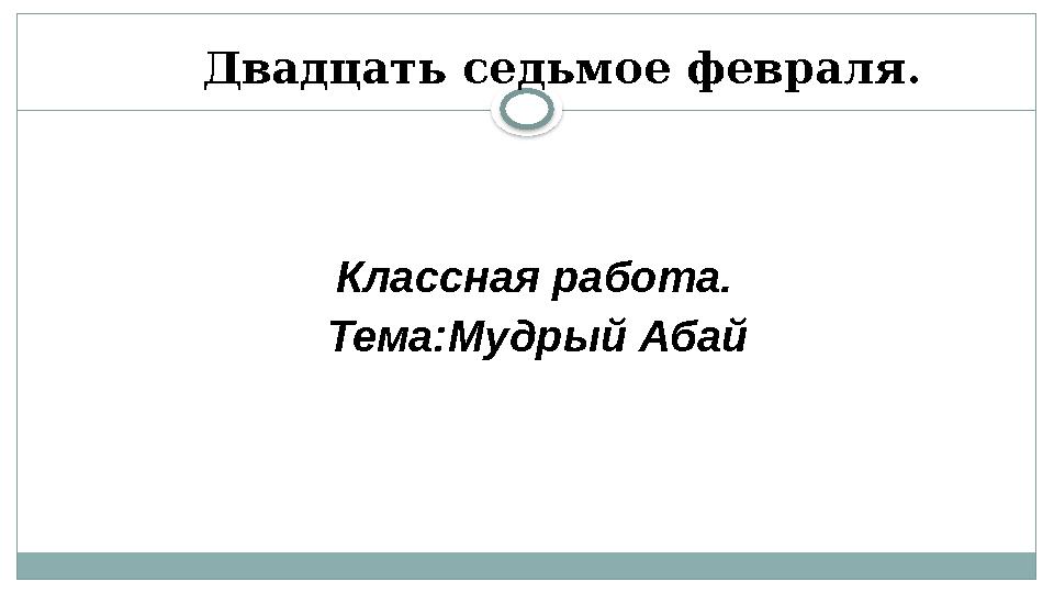 Двадцать седьмое февраля. Классная работа. Тема : Мудрый Абай