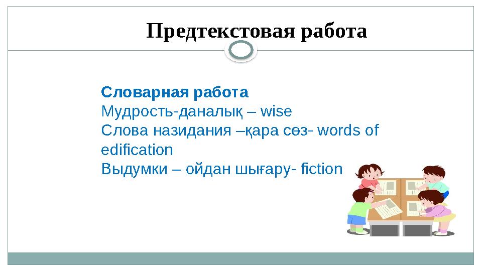 Предтекстовая работа Словарная работа Мудрость-даналық – wise Cлова назидания –қара сөз- w ord s of edification Выдумки – ойдан