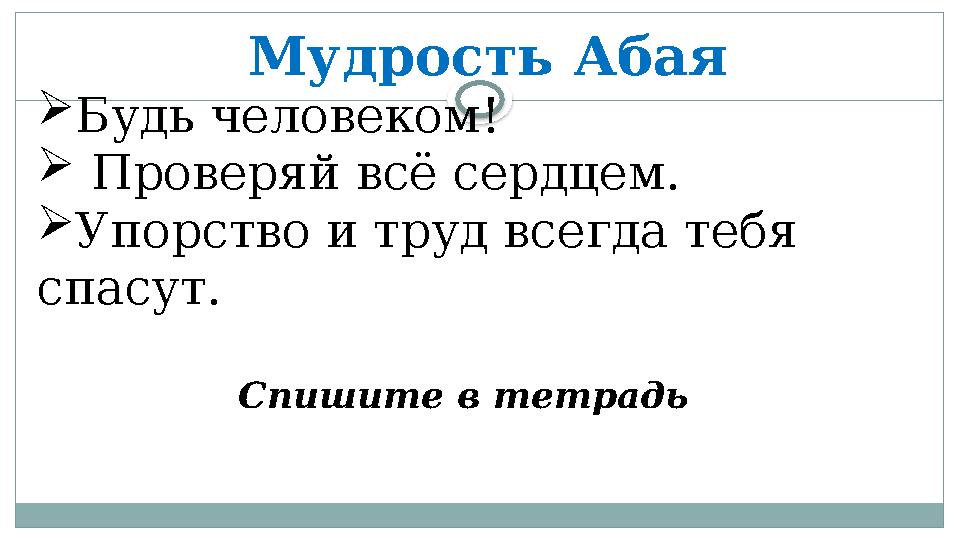 Мудрость Абая  Будь человеком!  Проверяй всё сердцем.  Упорство и труд всегда тебя спасут. Спишите в тетрадь