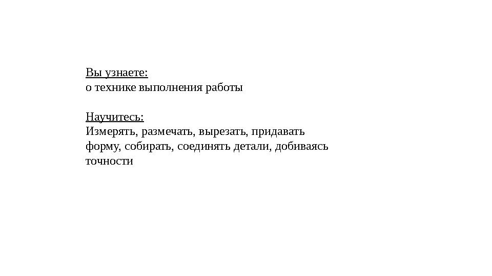 Вы узнаете: о технике выполнения работы Научитесь: Измерять, размечать, вырезать, придавать форму, собирать, соединять детали,