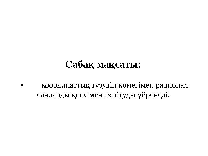 Сабақ мақсаты: • координаттық түзудің көмегімен рационал сандарды қосу мен азайтуды үйренеді.