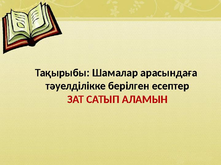 Тақырыбы: Шамалар арасындаға тәуелділікке берілген есептер ЗАТ САТЫП АЛАМЫН