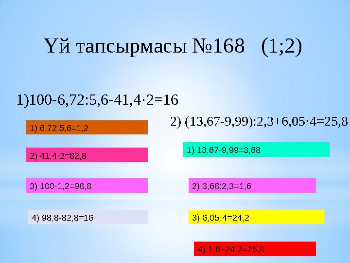 Үй тапсырмасы №168 (1;2) 1)100-6,72:5,6-41,4·2 =16 1) 6,72:5,6=1,2 2) 41,4·2=82,8 3) 100-1,2=98,8 4) 98,8-82,8=16 2) (13,67-9,