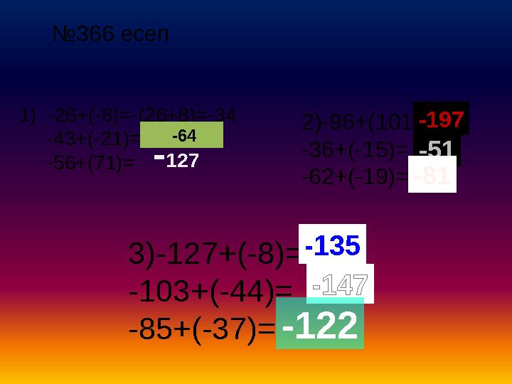№ 366 есеп 1) -26+(-8) =-(26+8)=-34 -43+(-21)= -56+(71)= -64 2)-96+(101) = -36+(-15)= -62+(-19)= -197 -51 -81 3)-