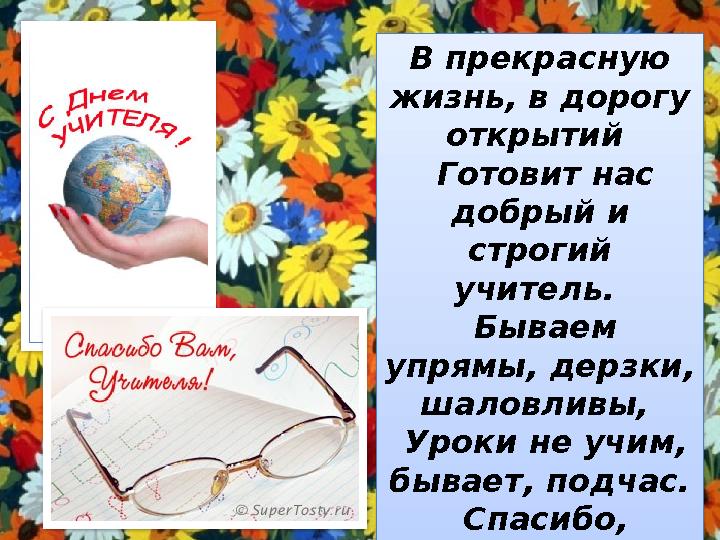 В прекрасную жизнь, в дорогу открытий Готовит нас добрый и строгий учитель. Бываем упрямы, дерзки, шаловливы, Ур