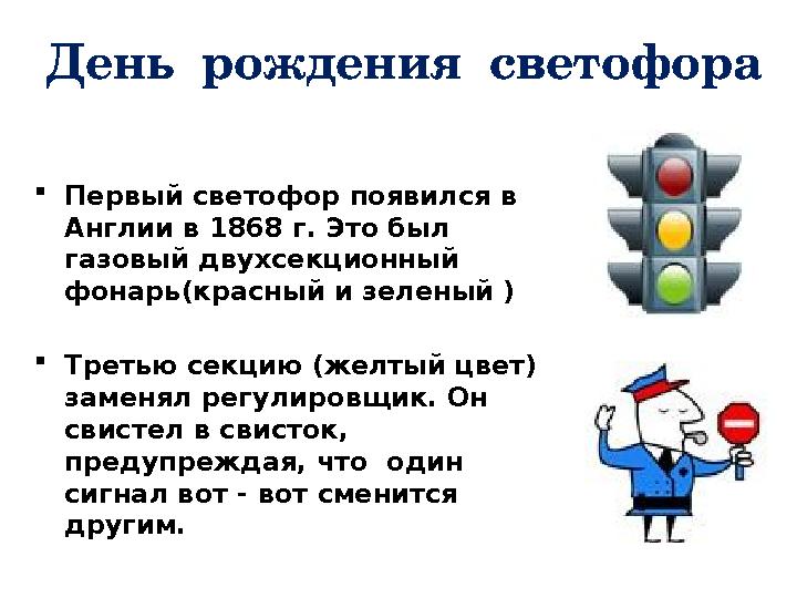 День рождения светофора  Первый светофор появился в Англии в 1868 г. Это был газовый двухсекционный фонарь(красный и зелен