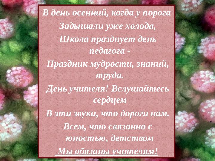 В день осенний, когда у порога Задышали уже холода, Школа празднует день педагога - Праздник мудрости, знаний, труда.