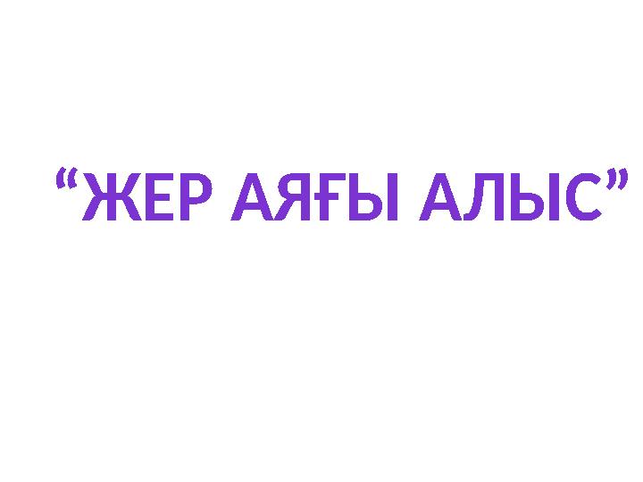 “ ЖЕР АЯҒЫ АЛЫС”