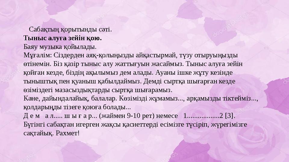 Сабақтың қорытынды сәті. Тыныс алуға зейін қою. Баяу музыка қойылады. Мұғалім: Сіздерден аяқ-қолыңызды айқастырмай, түзу отыруы