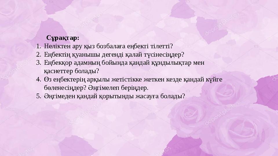 Сұрақтар: 1. Неліктен ару қыз бозбалаға еңбекті тілетті? 2. Еңбектің қуанышы дегенді қалай түсінесіңдер? 3. Еңбекқор адамның бо