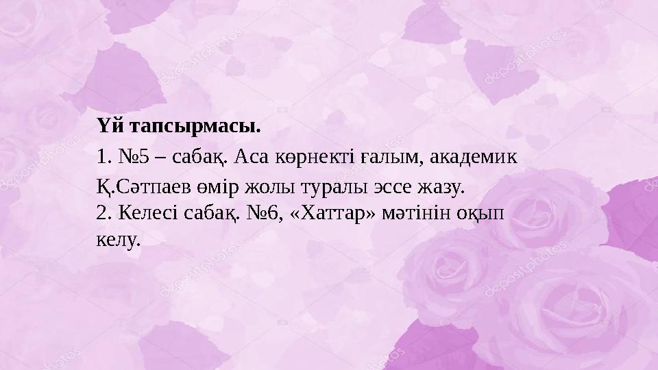 Үй тапсырмасы. 1. №5 – сабақ. Аса көрнекті ғалым, академик Қ.Сәтпаев өмір жолы туралы эссе жазу. 2. Келесі сабақ. №6, «Хаттар»