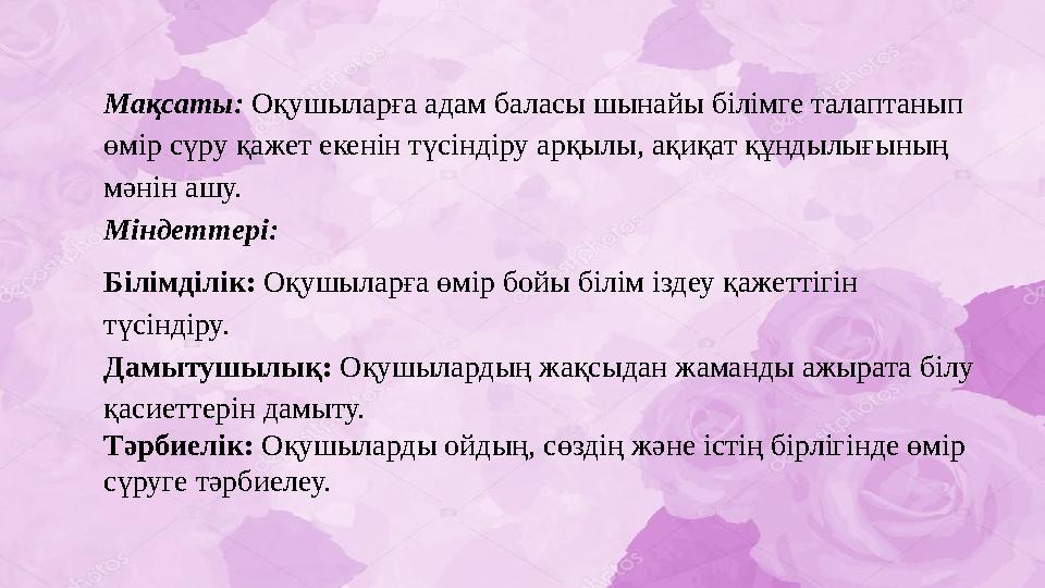 Мақсаты: Оқушыларға адам баласы шынайы білімге талаптанып өмір сүру қажет екенін түсіндіру арқылы, ақиқат құндылығының мәнін