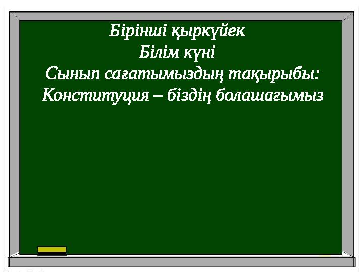 Б ірінші қыркүйек Білім күні Сынып сағатымыздың тақырыбы: Конституция – біздің болашағымыз