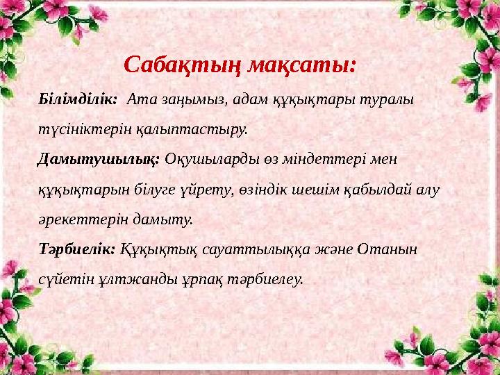 Сабақтың мақсаты: Білімділік: Ата заңымыз, адам құқықтары туралы түсініктерін қалыптастыру. Дамытушылық: Оқушыларды өз мі