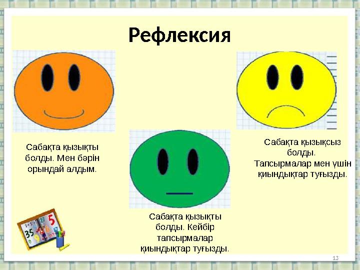 Рефлексия 13Сабақта қызықты болды. Мен бәрін орындай алдым. Сабақта қызықты болды. Кейбір тапсырмалар қиындықтар туғызды. С