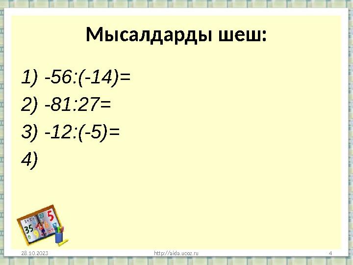 Мысалдарды шеш: 1) -56:(-14)= 2) -81:27= 3) -12:(-5)= 4) 28.10.2023 http://aida.ucoz.ru 4