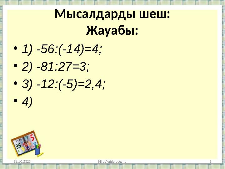 Мысалдарды шеш: Жауабы: • 1) -56:(-14)=4; • 2) -81:27=3; • 3) -12:(-5)=2,4; • 4) 28.10.2023 http://aida.ucoz.ru 5