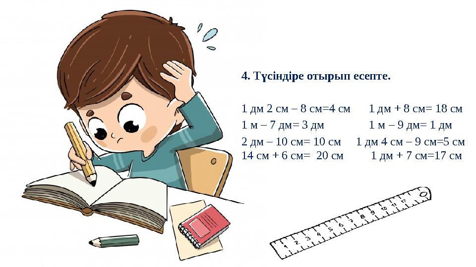 4. Түсіндіре отырып есепте. 1 дм 2 см – 8 см=4 см 1 дм + 8 см= 18 см 1 м – 7 дм= 3 дм 1 м – 9 дм= 1 дм 2 дм