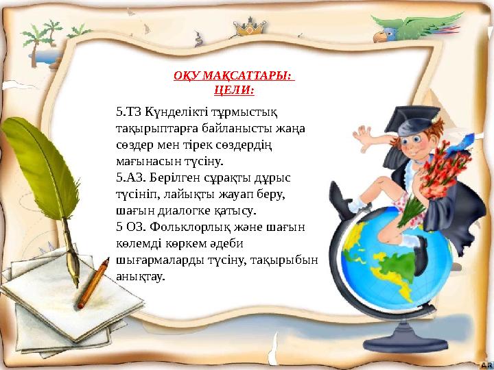 : 5.Т3 Күнделікті тұрмыстық тақырыптарға байланысты жаңа сөздер мен тірек сөздердің мағынасын түсіну. 5.А3. Берілген сұрақт