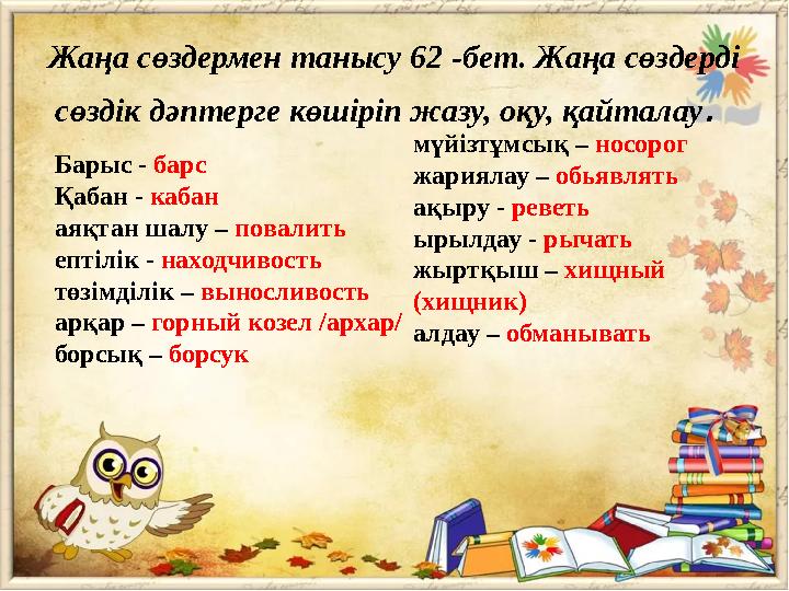 Жаңа сөздермен танысу 62 -бет. Жаңа сөздерді сөздік дәптерге көшіріп жазу, оқу, қайталау . Барыс - барс Қабан - кабан аяқтан