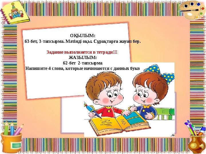 ОҚЫЛЫМ: 63-бет, 3-тапсырма. Мәтінді оқы. Сұрақтарға жауап бер. Задание выполняется в тетради!!! ЖАЗЫЛЫМ: 62-бет 2-тапсырма Нап