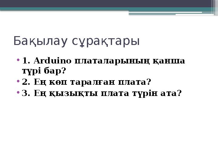 Бақылау сұрақтары • 1. Arduino платаларының қанша түрі бар? • 2. Ең көп таралған плата? • 3. Ең қызықты плата түрін ата?