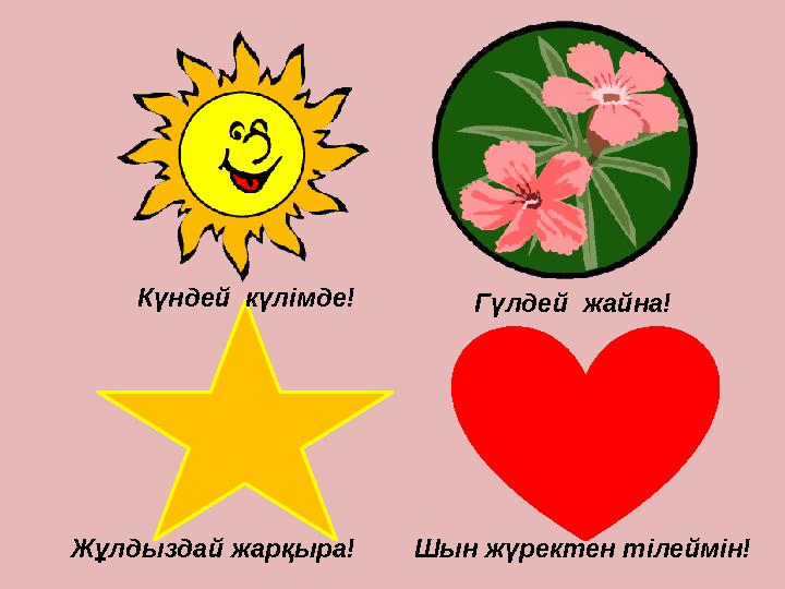 Күндей күлімде! Гүлдей жайна! Шын жүректен тілеймін!Жұлдыздай жарқыра!