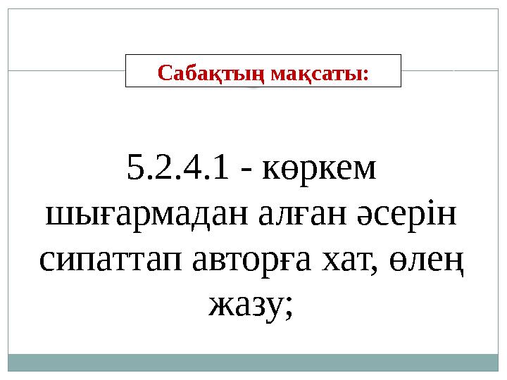 5.2.4.1 - көркем шығармадан алған әсерін сипаттап авторға хат, өлең жазу;Сабақтың мақсаты: