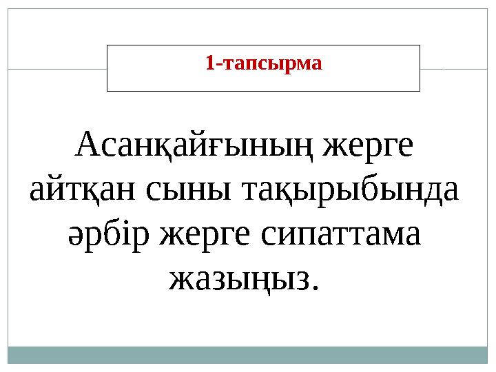Асанқайғының жерге айтқан сыны тақырыбында әрбір жерге сипаттама жазыңыз. 1- тапсырма