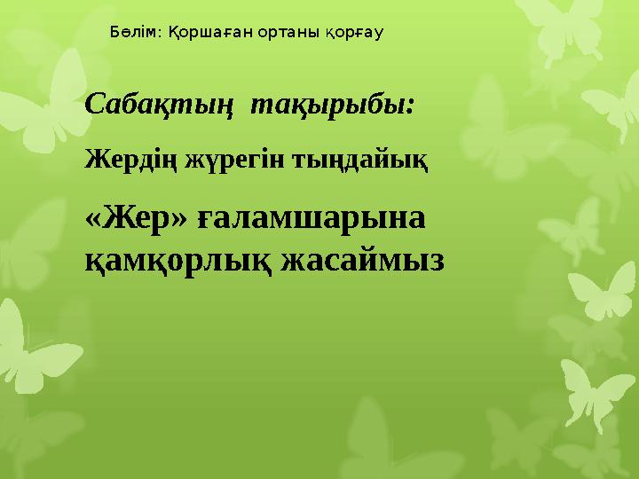 Сабақтың тақырыбы: Жердің жүрегін тыңдайық «Жер» ғаламшарына қамқорлық жасаймыз Бөлім: Қоршаған ортаны қорғау