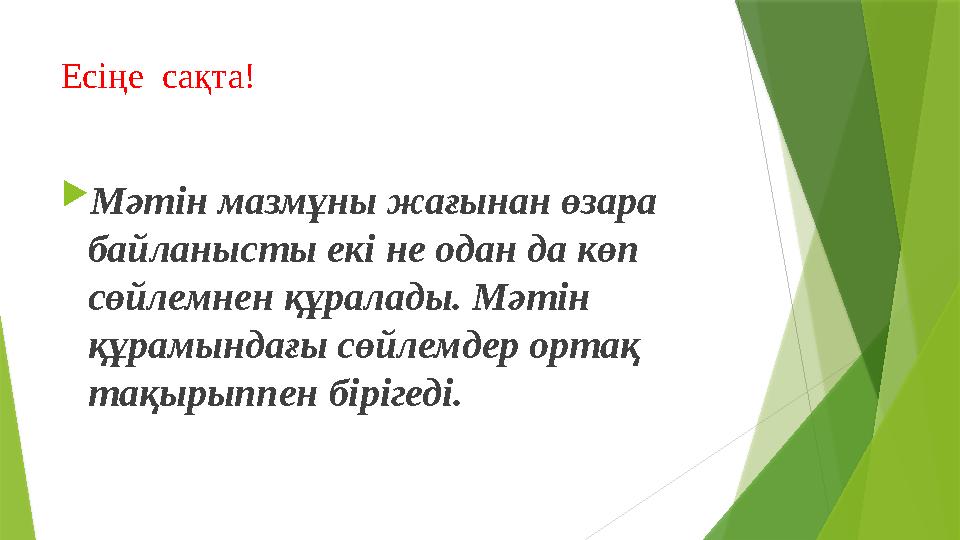 Есіңе сақта!  Мәтін мазмұны жағынан өзара байланысты екі не одан да көп сөйлемнен құралады. Мәтін құрамындағы сөйлемдер орт