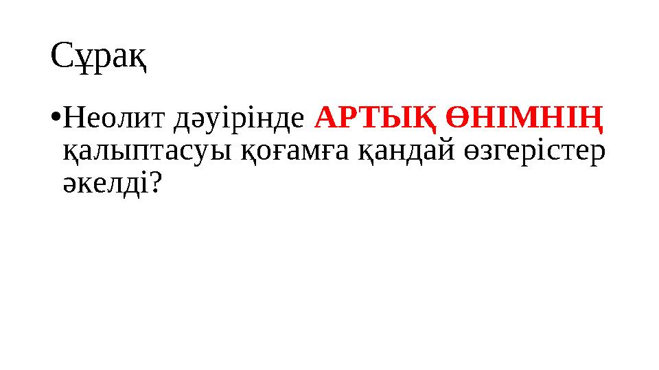 Сұрақ • Неолит дәуірінде АРТЫҚ ӨНІМНІҢ қалыптасуы қоғамға қандай өзгерістер әкелді?