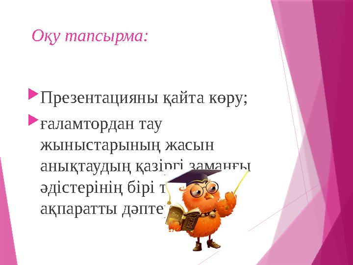 Оқу тапсырма:  Презентацияны қайта көру;  ғаламтордан тау жыныстарының жасын анықтаудың қазіргі заманғы әдістерінің бірі