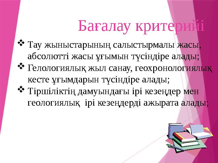 Бағалау критерийі  Тау жыныстарының салыстырмалы жасы, абсолютті жасы ұғымын түсіндіре алады;  Гелологиялық жыл санау, геох