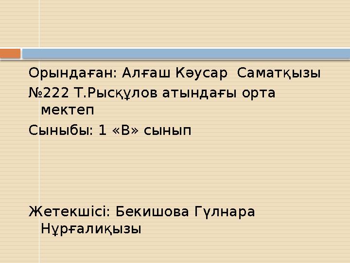 Орындаған: Алғаш Кәусар Саматқызы № 222 Т.Рысқұлов атындағы орта мектеп Сыныбы: 1 «В» сынып Жетекшісі: Бекишова Гүлнара Нұрға