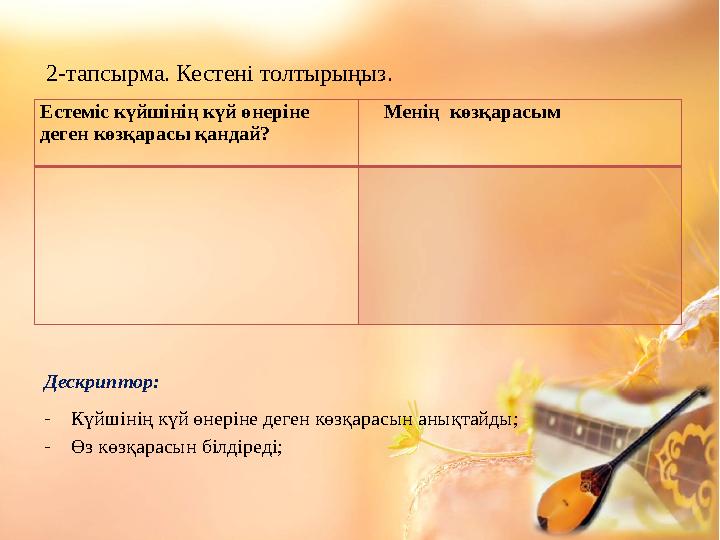 Естеміс күйшінің күй өнеріне деген көзқарасы қандай? Менің көзқарасым 2-тапсырма. Кестені толтырыңыз. Дескриптор : -