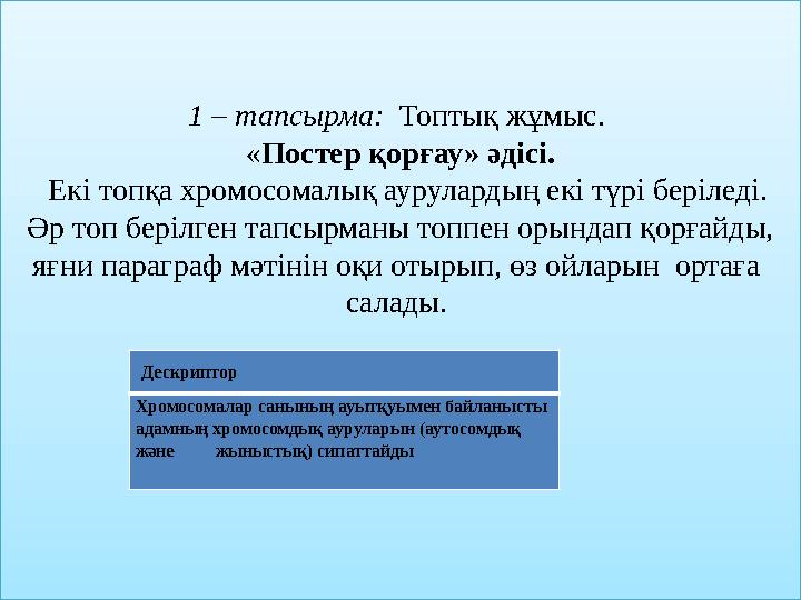 1 – тапсырма: Топтық жұмыс. « Постер қорғау» әдісі. Екі топқа хромосомалық аурулардың екі түрі беріледі. Әр топ берілген т
