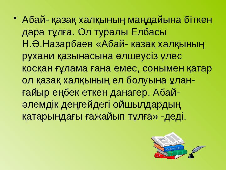 • Абай- қазақ халқының маңдайына біткен дара тұлға. Ол туралы Елбасы Н.Ә.Назарбаев «Абай- қазақ халқының рухани қазынасына өл