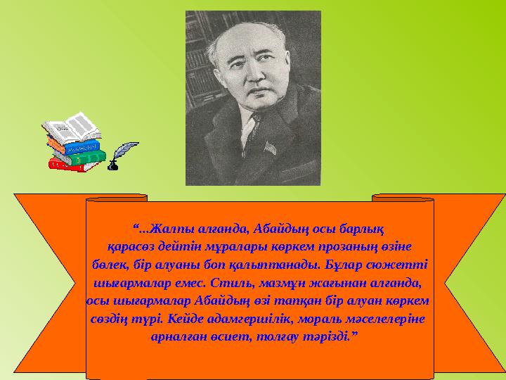 “ ...Жалпы алғанда, Абайдың осы барлық қарасөз дейтін мұралары көркем прозаның өзіне бөлек, бір алуаны боп қалыптанады. Бұлар