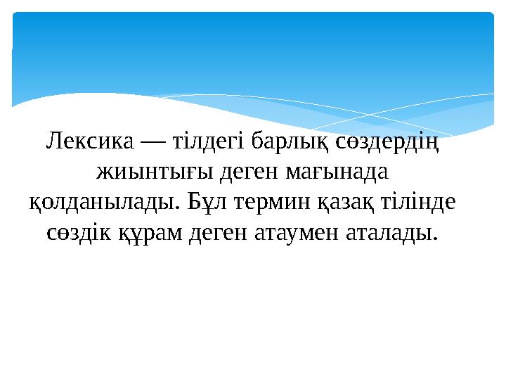 Лексика — тілдегі барлық сөздердің жиынтығы деген мағынада қолданылады. Бұл термин қазақ тілінде сөздік құрам деген атаумен а